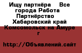 Ищу партнёра  - Все города Работа » Партнёрство   . Хабаровский край,Комсомольск-на-Амуре г.